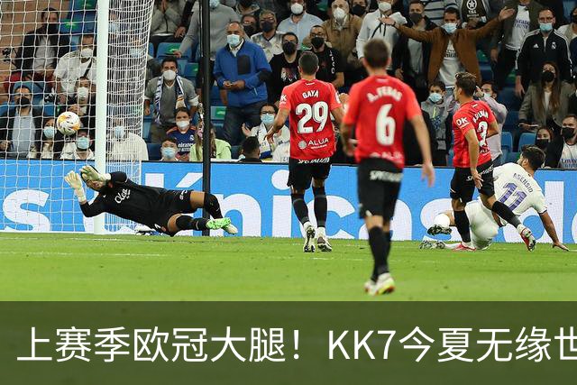 上赛季欧冠大腿！KK7今夏无缘世界杯、本赛季11场仅2球+又遭重伤