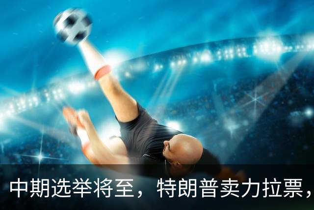 中期选举将至，特朗普卖力拉票，共和党不买账，白宫爆发“内斗”
