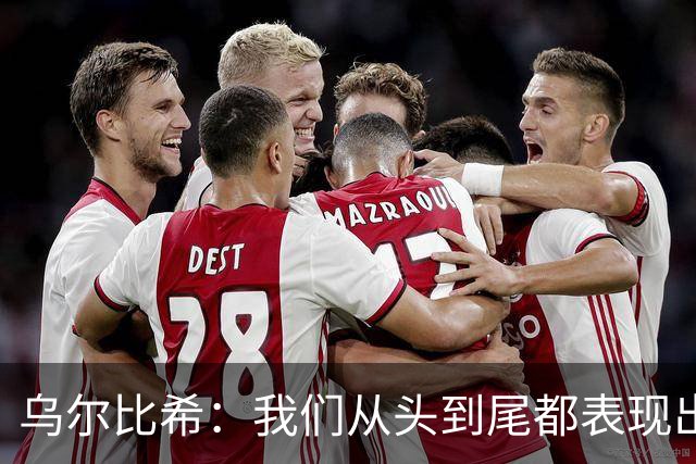 乌尔比希：我们从头到尾都表现出色；希望诺伊尔能够尽快回归