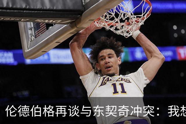伦德伯格再谈与东契奇冲突：我想说就说 他又不是乔丹