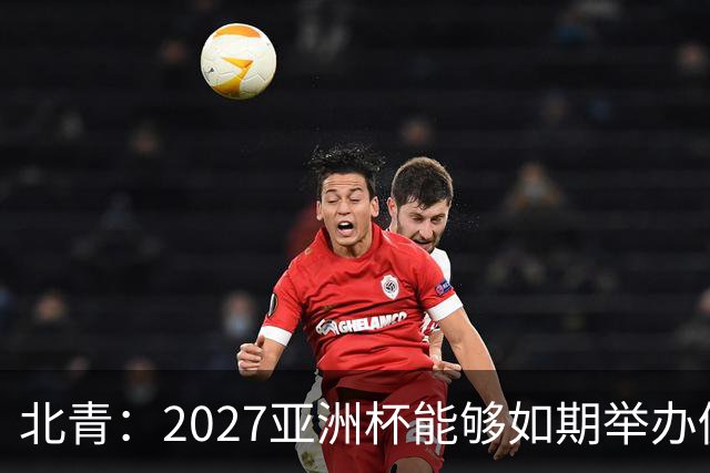 北青：2027亚洲杯能够如期举办仍存变数 下月将确定是否延期