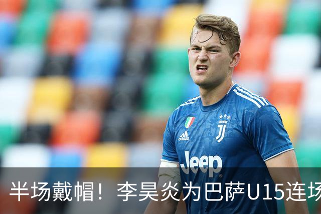 半场戴帽！李昊炎为巴萨U15连场入4球 喜提西媒盛赞