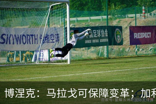 博涅克：马拉戈可保障变革；加利亚尼对足球的了解无人能及
