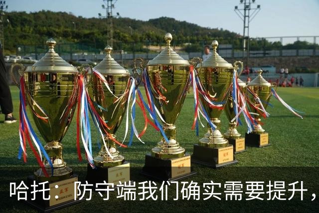 哈托：防守端我们确实需要提升，近两场比赛我们已经展现出这一点