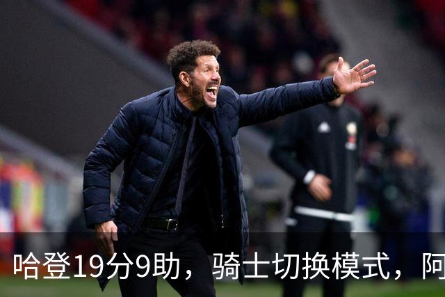 哈登19分9助，骑士切换模式，阿特金森服软，但球队仍藏一个隐患