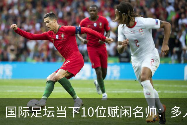 国际足坛当下10位赋闲名帅：多人拿过欧冠，有人拿过世界杯