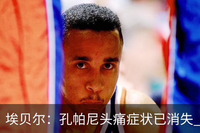 埃贝尔：孔帕尼头痛症状已消失 这些胜利对他就是最好的良药