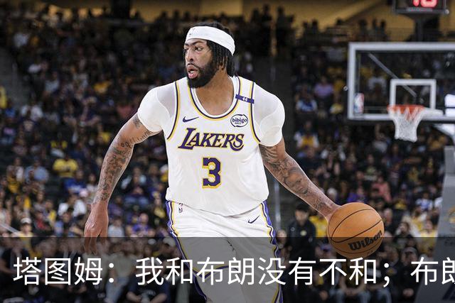 塔图姆：我和布朗没有不和；布朗：塔图姆有个非常出色的公关团队