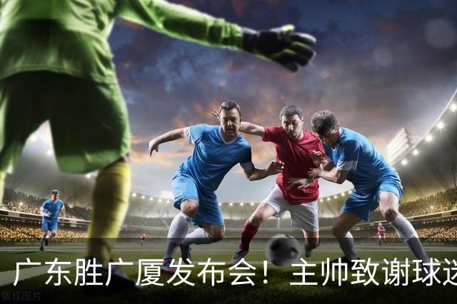 广东胜广厦发布会！主帅致谢球迷承诺积极磨合，崔永熙亲承回暖！