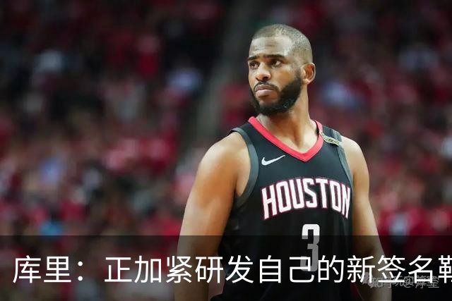 库里：正加紧研发自己的新签名鞋 希望明年中国行时能够穿上