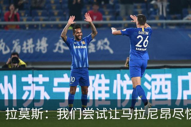 拉莫斯：我们尝试让马拉尼昂尽快恢复，马亚出场概率较低