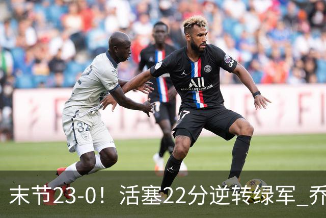 末节23-0！活塞22分逆转绿军 乔治空砍38+5