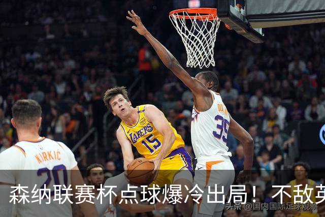 森纳联赛杯点球爆冷出局！不敌英乙球队，替补阵容集体拉胯！