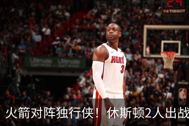 火箭对阵独行侠！休斯顿2人出战成疑，1场没打，亚当斯又伤了