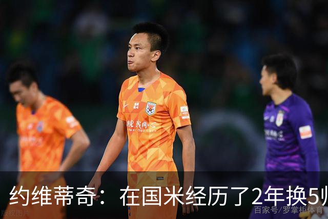 约维蒂奇：在国米经历了2年换5帅的混乱时期 我跟二弟瓜林吵过架