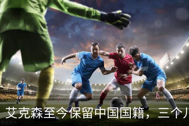 艾克森至今保留中国国籍，三个儿子出生广州能否代表国足出战？