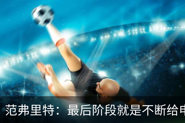 范弗里特：最后阶段就是不断给申京喂球 申京带领我们赢下比赛