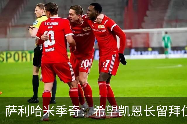 萨利哈米季奇：希望凯恩长留拜仁帮球队夺得欧冠