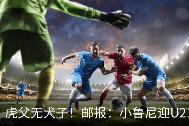 虎父无犬子！邮报：小鲁尼迎U21首秀，是曼联梯队稀缺的正统中锋