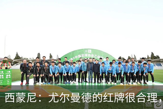 西蒙尼：尤尔曼德的红牌很合理，每次滑铲都很危险