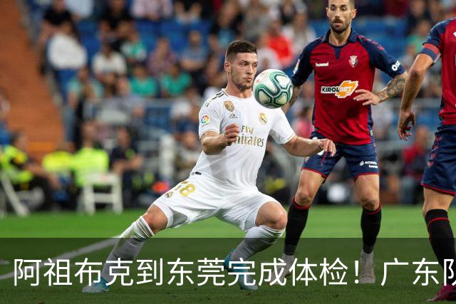 阿祖布克到东莞完成体检！广东队速度快，他和弗格18日对同曦迎首秀