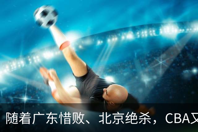 随着广东惜败、北京绝杀，CBA又乱了！宏远赛后正式上诉，北京钱花值了
