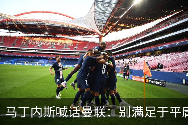 马丁内斯喊话曼联：别满足于平庸，要赢欧冠和英超