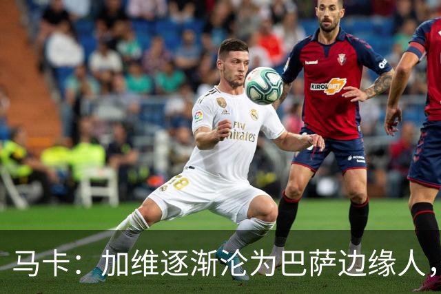 马卡：加维逐渐沦为巴萨边缘人，未来比赛需要证明自己