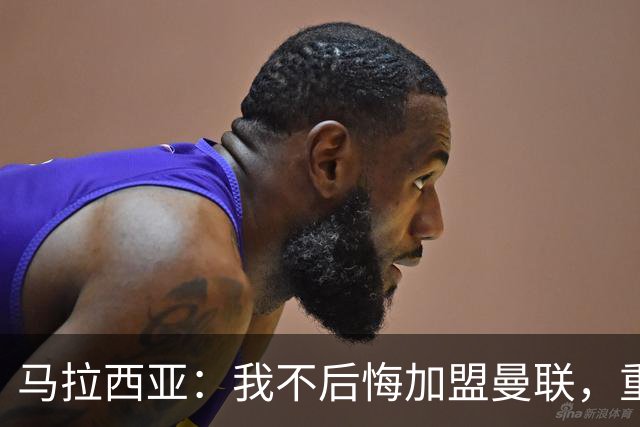 马拉西亚：我不后悔加盟曼联，重来也会作出同样选择