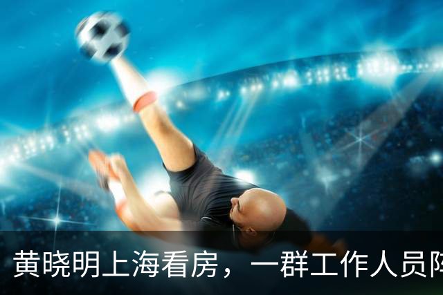 黄晓明上海看房，一群工作人员阵仗真不小，身材完全不像快五十岁的人