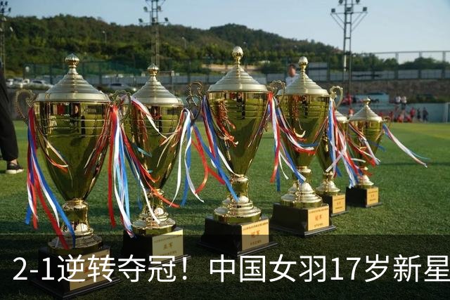 2-1逆转夺冠！中国女羽17岁新星崛起：独苗力挫日本悍将，偶像陈雨菲