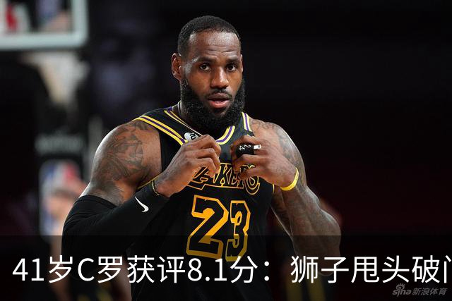 41岁C罗获评8.1分：狮子甩头破门，现场视角还原，太丝滑了