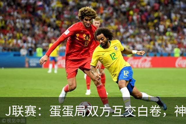 J联赛：蛋蛋局双方互交白卷，神户胜利船0-0町田泽维亚