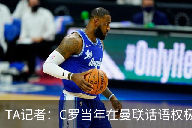 TA记者：C罗当年在曼联话语权极重；滕哈赫认为他带坏了全队