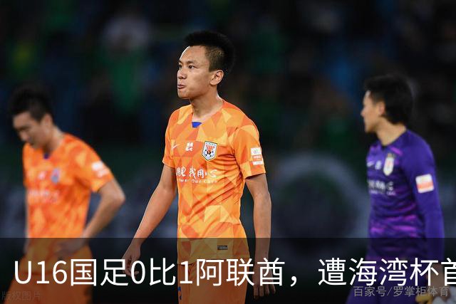 U16国足0比1阿联酋，遭海湾杯首败跌第2出线待定李宇轩屡失良机